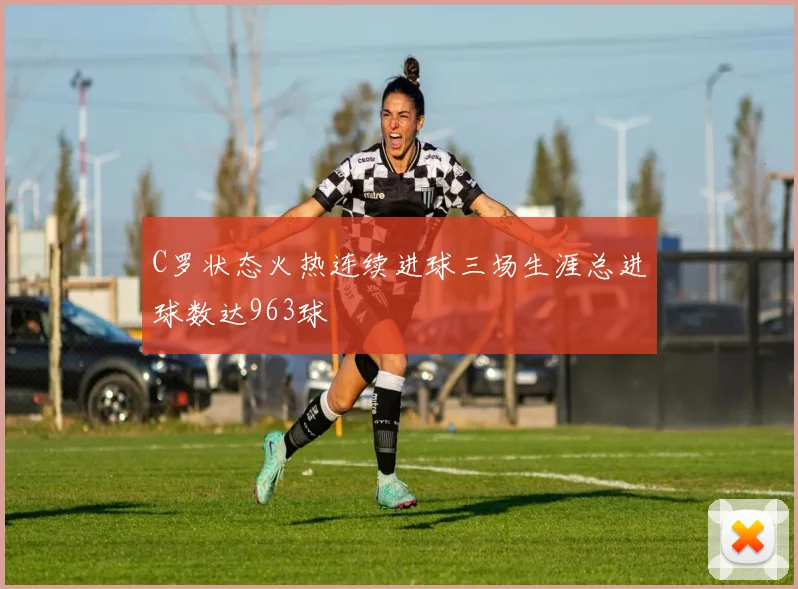 C罗状态火热连续进球三场生涯总进球数达963球