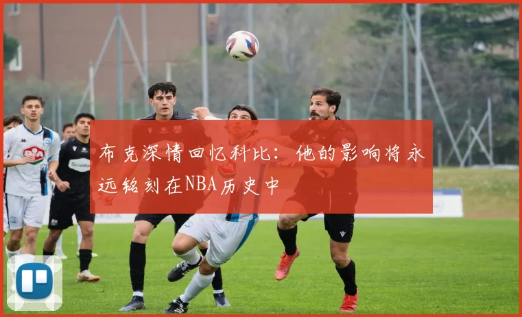 布克深情回忆科比：他的影响将永远铭刻在NBA历史中