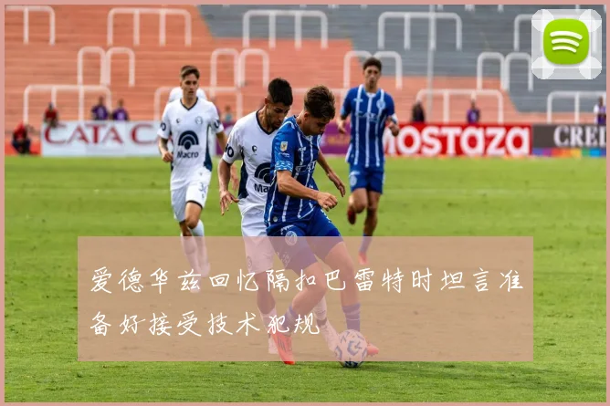 爱德华兹回忆隔扣巴雷特时坦言准备好接受技术犯规