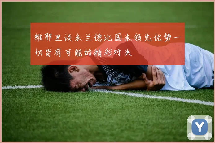 维耶里谈米兰德比国米领先优势一切皆有可能的精彩对决