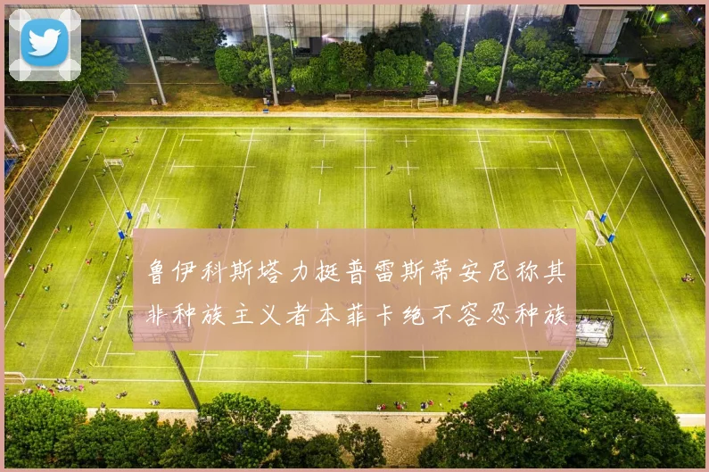 鲁伊科斯塔力挺普雷斯蒂安尼称其非种族主义者本菲卡绝不容忍种族歧视