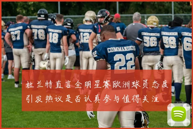 杜兰特直言全明星赛欧洲球员态度引发热议是否认真参与值得关注