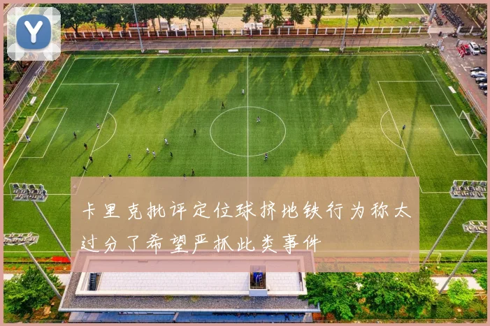 卡里克批评定位球挤地铁行为称太过分了希望严抓此类事件