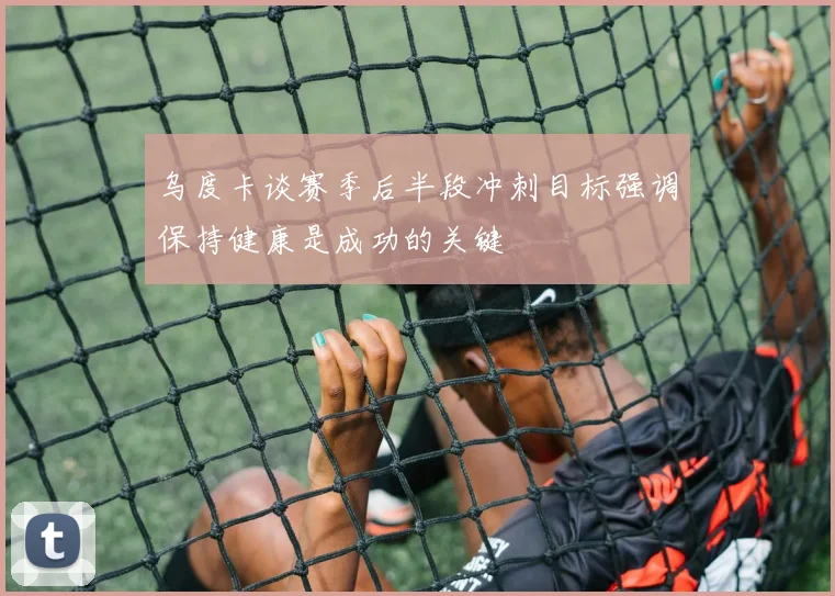 乌度卡谈赛季后半段冲刺目标强调保持健康是成功的关键