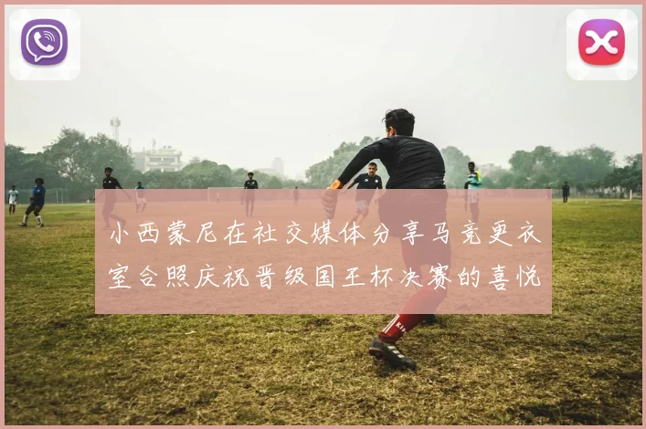 小西蒙尼在社交媒体分享马竞更衣室合照庆祝晋级国王杯决赛的喜悦时刻