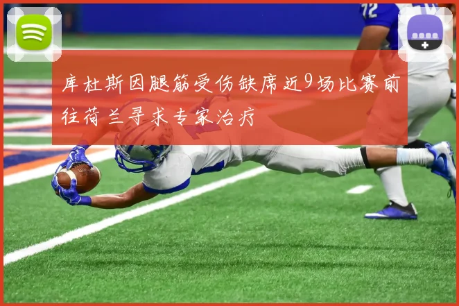 库杜斯因腿筋受伤缺席近9场比赛前往荷兰寻求专家治疗