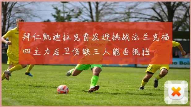 拜仁凯迪拉克首发迎挑战法兰克福四主力后卫伤缺三人能否抵挡