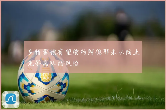多特蒙德有望续约阿德耶米以防止免签离队的风险