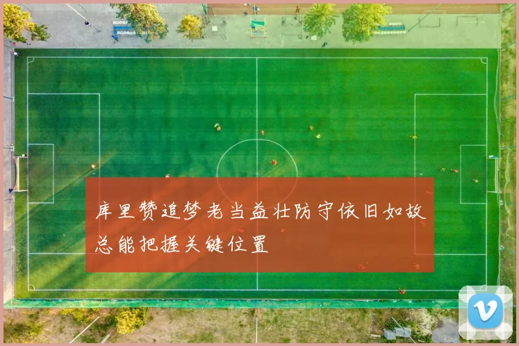 库里赞追梦老当益壮防守依旧如故总能把握关键位置